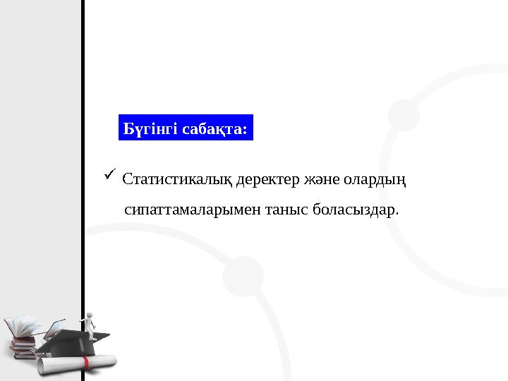 Бүгінгі сабақта: Статистикалық деректер және олардың сипаттамаларымен таныс боласыздар.