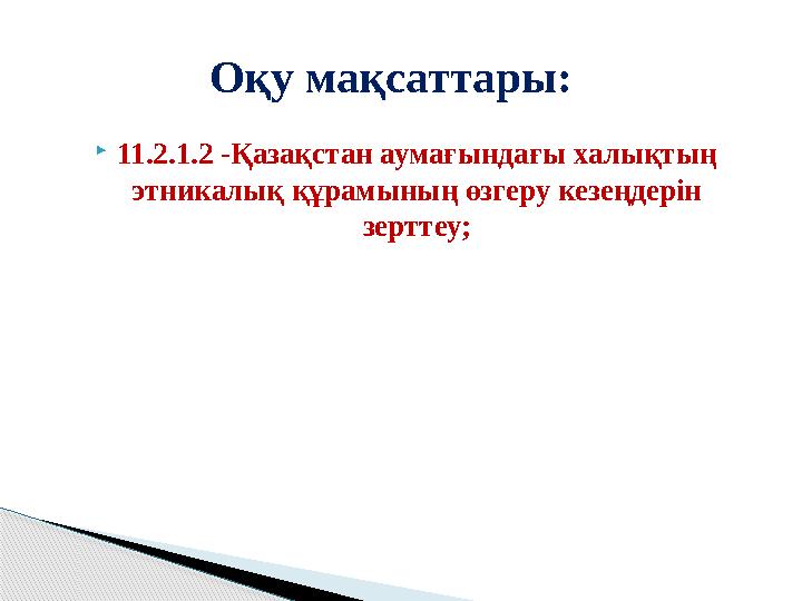 11.2.1.2 -Қазақстан аумағындағы халықтың этникалық құрамының өзгеру кезеңдерін зерттеу; Оқу мақсаттары: