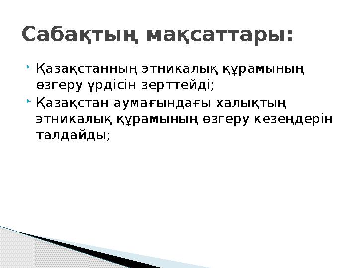 Қазақстанның этникалық құрамының өзгеру үрдісін зерттейді; Қазақстан аумағындағы халықтың этникалық құрамының өзгеру кез