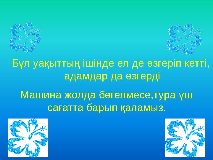 Бұл уақыттың ішінде ел де өзгеріп кетті, адамдар да өзгерді Машина жолда бөгелмесе,тура үш сағатта барып қаламыз.