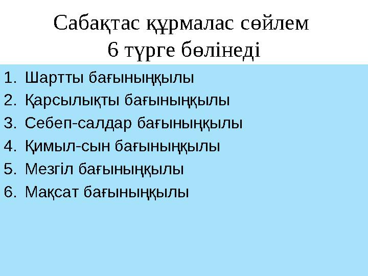 Сабақтас құрмалас сөйлем 6 түрге бөлінеді 1.Шартты бағыныңқылы 2.Қарсылықты бағыныңқылы 3.Себеп-салдар бағыныңқылы 4.Қимыл-сын