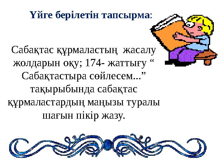 Үйге берілетін тапсырма: Сабақтас құрмаластың жасалу жолдарын оқу; 174- жаттығу “ Сабақтастыра сөйлесем...” тақырыбында саба