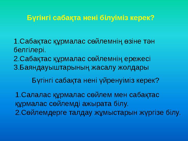 Бүгінгі сабақта нені білуіміз керек? 1.Сабақтас құрмалас сөйлемнің өзіне тән белгілері. 2.Сабақтас құрмалас сөйлемнің ережесі 3