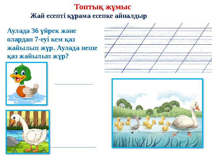 Аулада 36 үйрек және олардан 7-еуі кем қаз жайылып жүр. Аулада неше қаз жайылып жүр? Топтық жұмыс Жай есепті құрама есепке ай