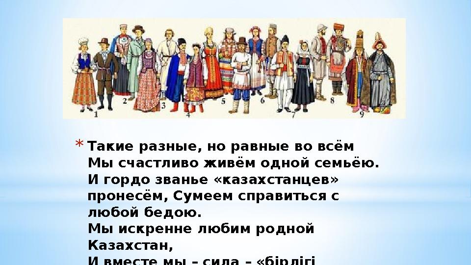 *Такие разные, но равные во всём Мы счастливо живём одной семьёю. И гордо званье «казахстанцев» пронесём, Сумеем справиться с