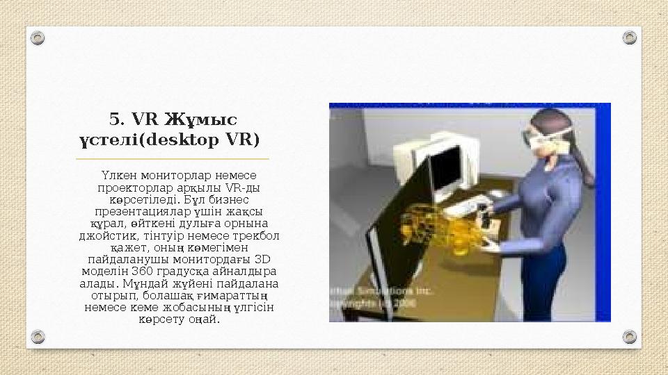 5. VR Жұмыс үстелі(desktop VR) Үлкен мониторлар немесе проекторлар арқылы VR-ды көрсетіледі. Бұл бизнес презентациялар үшін