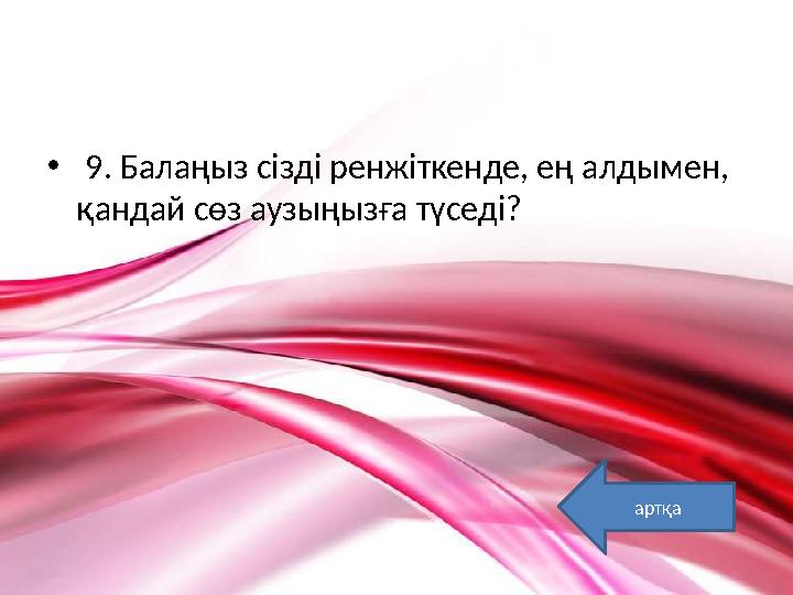 • 9. Балаңыз сізді ренжіткенде, ең алдымен, қандай сөз аузыңызға түседі? артқа