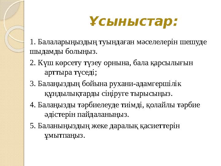 Ұсыныстар: 1. Балаларыңыздың туындаған мәселелерін шешуде шыдамды болыңыз. 2. Күш көрсету түзеу орнына, бала қарсылығын
