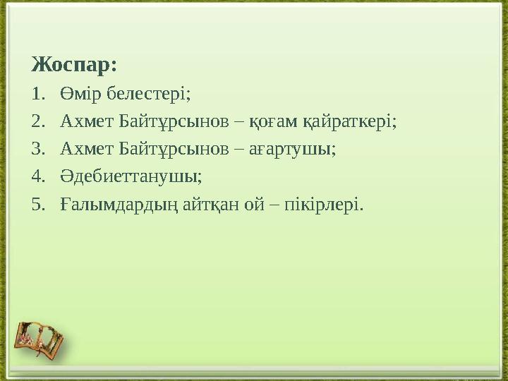 Жоспар: 1.Өмір белестері; 2.Ахмет Байтұрсынов – қоғам қайраткері; 3.Ахмет Байтұрсынов – ағартушы; 4.Әдебиеттанушы; 5.Ғалымдар
