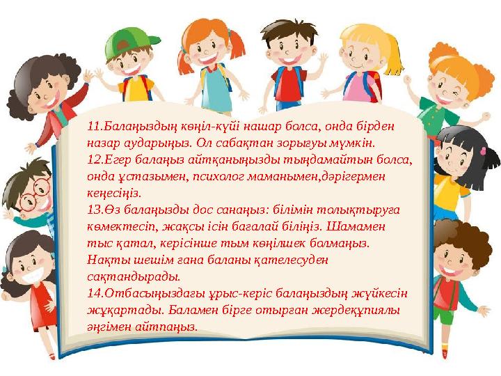 11.Балаңыздың көңіл-күйі нашар болса, онда бірден назар аударыңыз. Ол сабақтан зорығуы мүмкін. 12.Егер балаңыз айтқаныңызды тың