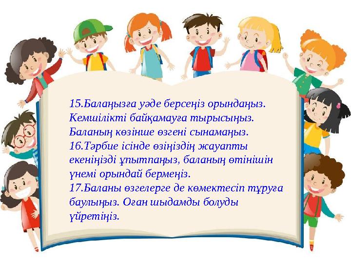 15.Балаңызға уәде берсеңіз орындаңыз. Кемшілікті байқамауға тырысыңыз. Баланың көзінше өзгені сынамаңыз. 16.Тәрбие ісінде өзің