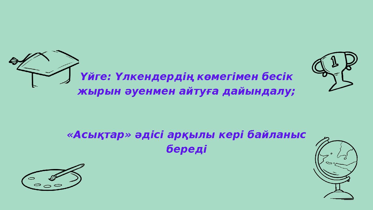 Үйге: Үлкендердің көмегімен бесік жырын әуенмен айтуға дайындалу; «Асықтар» әдісі арқылы кері байланыс береді