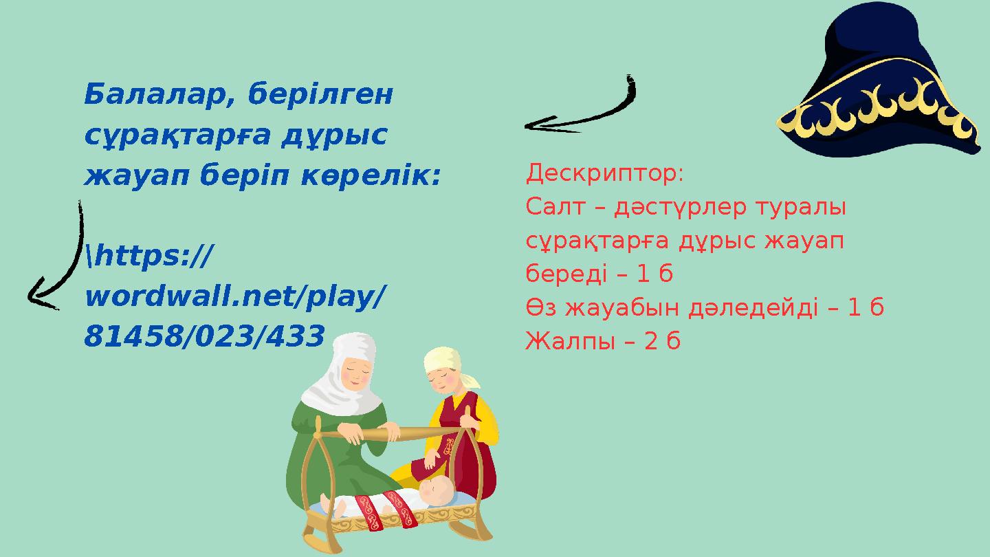 Дескриптор: Салт – дәстүрлер туралы сұрақтарға дұрыс жауап береді – 1 б Өз жауабын дәледейді – 1 б Жалпы – 2 б Балалар, берілг