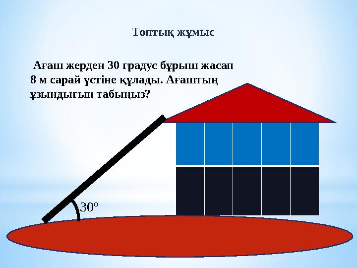 Ағаш жерден 30 градус бұрыш жасап 8 м сарай үстіне құлады. Ағаштың ұзындығын табыңыз? 30º Топтық жұмыс