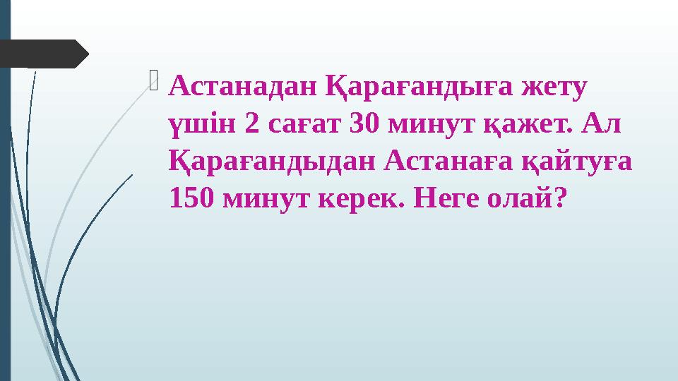 Астанадан Қарағандыға жету үшін 2 сағат 30 минут қажет. Ал Қарағандыдан Астанаға қайтуға 150 минут керек. Неге