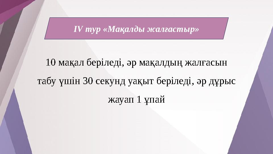 IV тур «Мақалды жалғастыр» 10 мақал беріледі, әр мақалдың жалғасын табу үшін 30 секунд уақыт беріледі, әр дұрыс жауап 1 ұпай