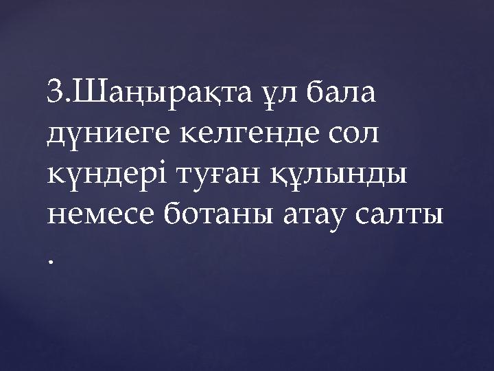 3.Шаңырақта ұл бала дүниеге келгенде сол күндері туған құлынды немесе ботаны атау салты .