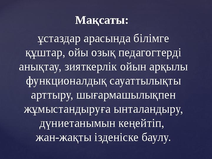 Мақсаты: ұстаздар арасында білімге құштар, ойы озық педагогтерді анықтау, зияткерлік ойын арқылы функционалдық сауаттылықты