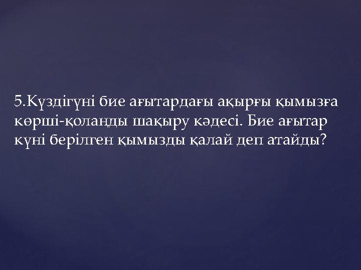 5.Күздігүні бие ағытардағы ақырғы қымызға көрші-қолаңды шақыру кәдесі. Бие ағытар күні берілген қымызды қалай деп атайды?