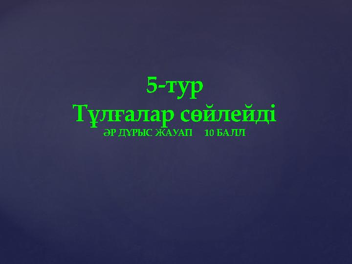 5-тур Тұлғалар сөйлейді ӘР ДҰРЫС ЖАУАП 10 БАЛЛ