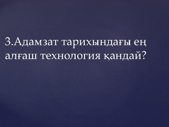 3.Адамзат тарихындағы ең алғаш технология қандай?