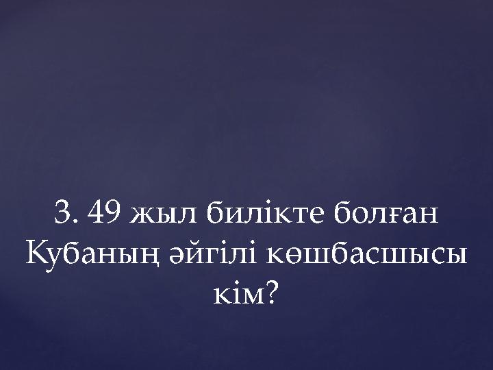 3. 49 жыл билікте болған Кубаның әйгілі көшбасшысы кім?