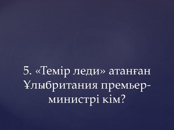 5. «Темір леди» атанған Ұлыбритания премьер- министрі кім?