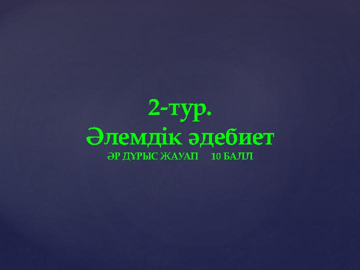 2-тур. Әлемдік әдебиет ӘР ДҰРЫС ЖАУАП 10 БАЛЛ