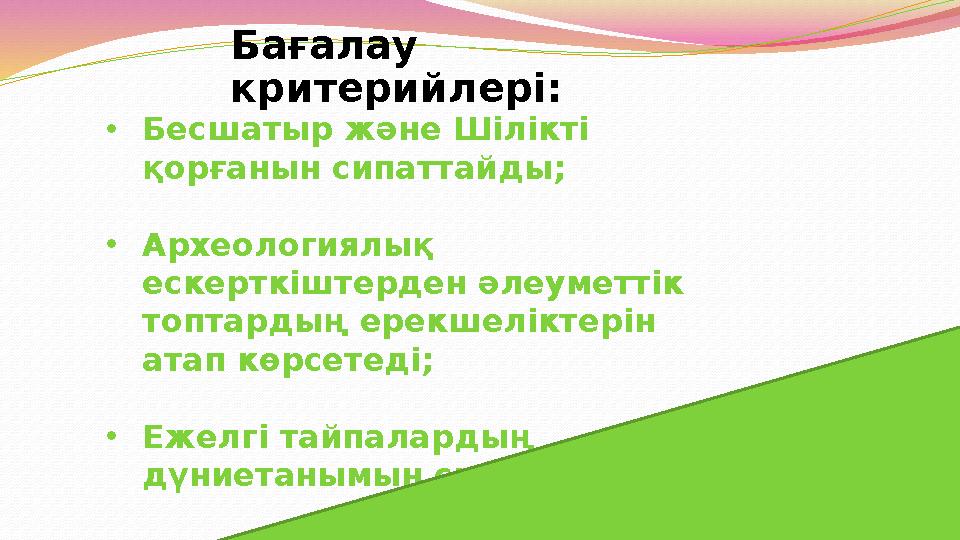 Бағалау критерийлері: •Бесшатыр және Шілікті қорғанын сипаттайды; •Археологиялық ескерткіштерден әлеуметтік топтардың ерекше