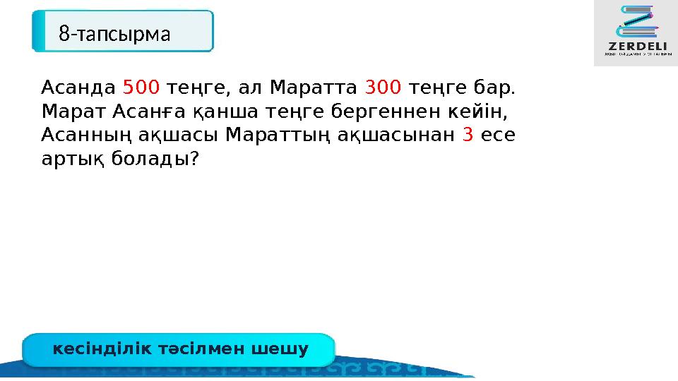 кесінділік тәсілмен шешу 8-тапсырма Асанда 500 теңге, ал Маратта 300 теңге бар. Марат Асанға қанша теңге бергеннен кейін, Асан