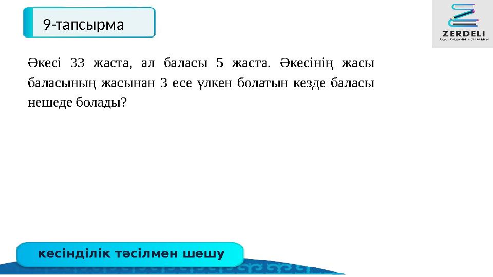 кесінділік тәсілмен шешу 9-тапсырма Әкесі 33 жаста, ал баласы 5 жаста. Әкесінің жасы баласының жасынан 3 есе үлкен болатын кезд