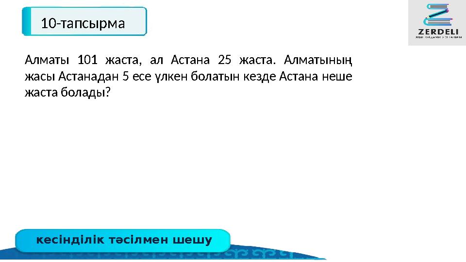 кесінділік тәсілмен шешу 10-тапсырма Алматы 101 жаста, ал Астана 25 жаста. Алматының жасы Астанадан 5 есе үлкен болатын кезде А