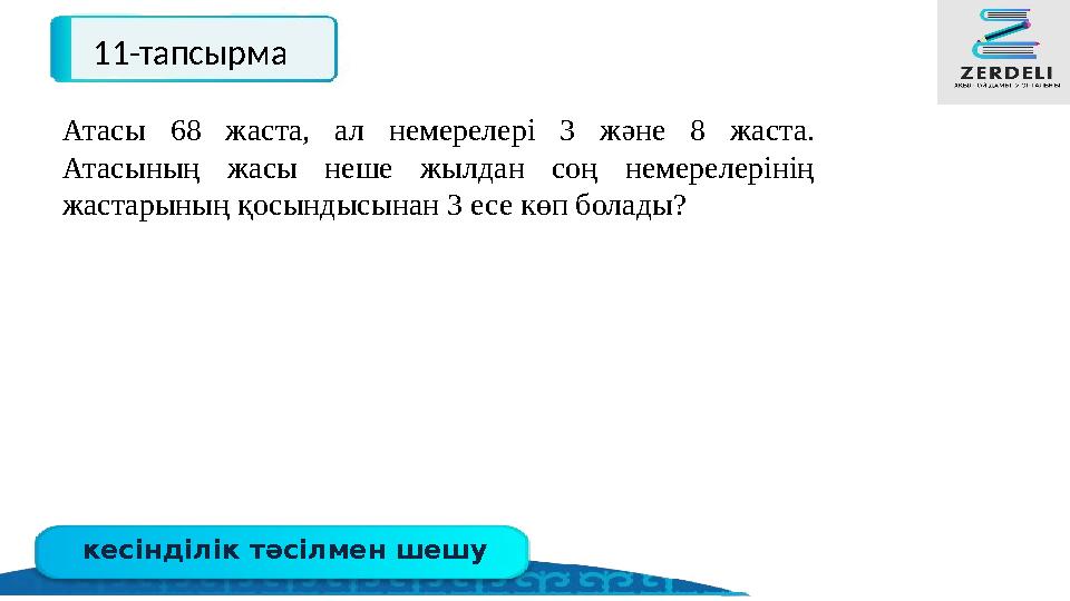 кесінділік тәсілмен шешу 11-тапсырма Атасы 68 жаста, ал немерелері 3 және 8 жаста. Атасының жасы неше жылдан соң немерелерінің