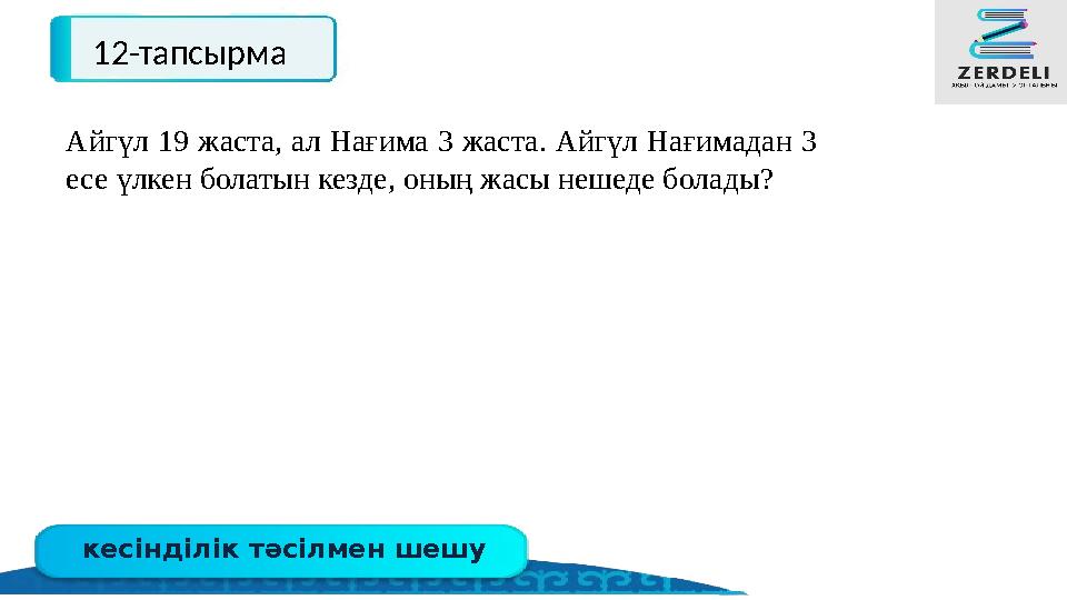 кесінділік тәсілмен шешу 12-тапсырма Айгүл 19 жаста, ал Нағима 3 жаста. Айгүл Нағимадан 3 есе үлкен болатын кезде, оның жасы не