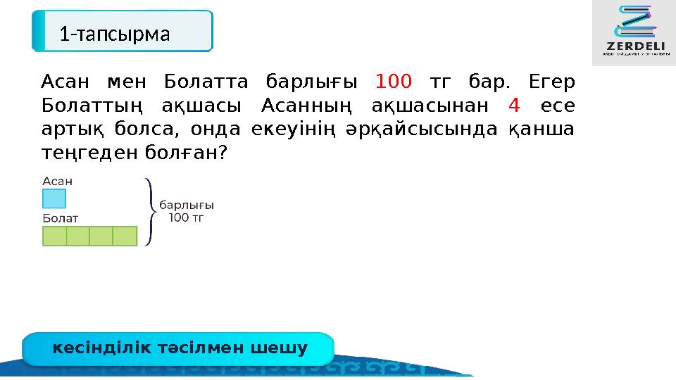 кесінділік тәсілмен шешу 1-тапсырма Асан мен Болатта барлығы 100 тг бар. Егер Болаттың ақшасы Асанның ақшасынан 4 есе артық бо