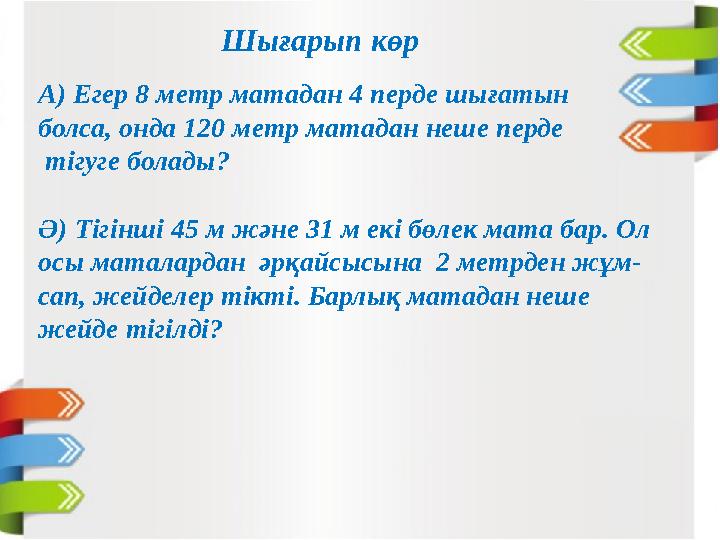 А) Егер 8 метр матадан 4 перде шығатын болса, онда 120 метр матадан неше перде тігуге болады? Ә) Тігінші 45 м және 31 м екі бө