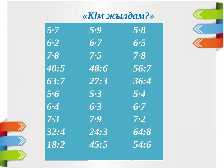 «Кім жылдам?» 5∙7 6∙2 7∙8 40:5 63:7 5·6 6·4 7∙3 32:4 18:2 5∙9 6∙7 7∙5 48:6 27:3 5∙3 6·3 7∙9 24:3 45:5 5·8 6∙5 7·8 56:7 36:4 5∙4