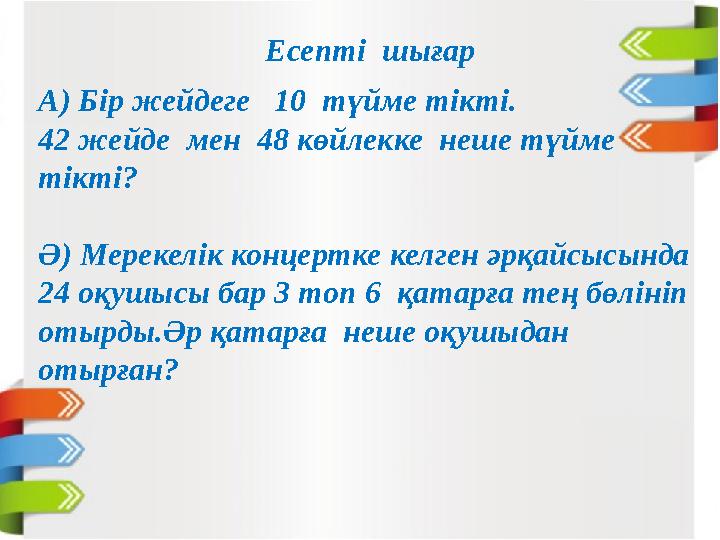 А) Бір жейдеге 10 түйме тікті. 42 жейде мен 48 көйлекке неше түйме тікті? Ә) Мерекелік концертке келген әрқайсысында 24