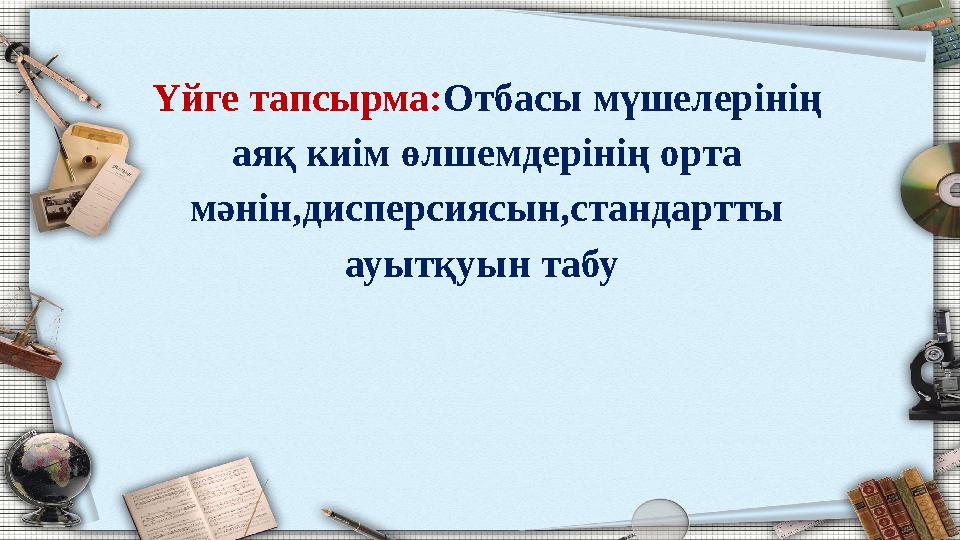 Үйге тапсырма:Отбасы мүшелерінің аяқ киім өлшемдерінің орта мәнін,дисперсиясын,стандартты ауытқуын табу