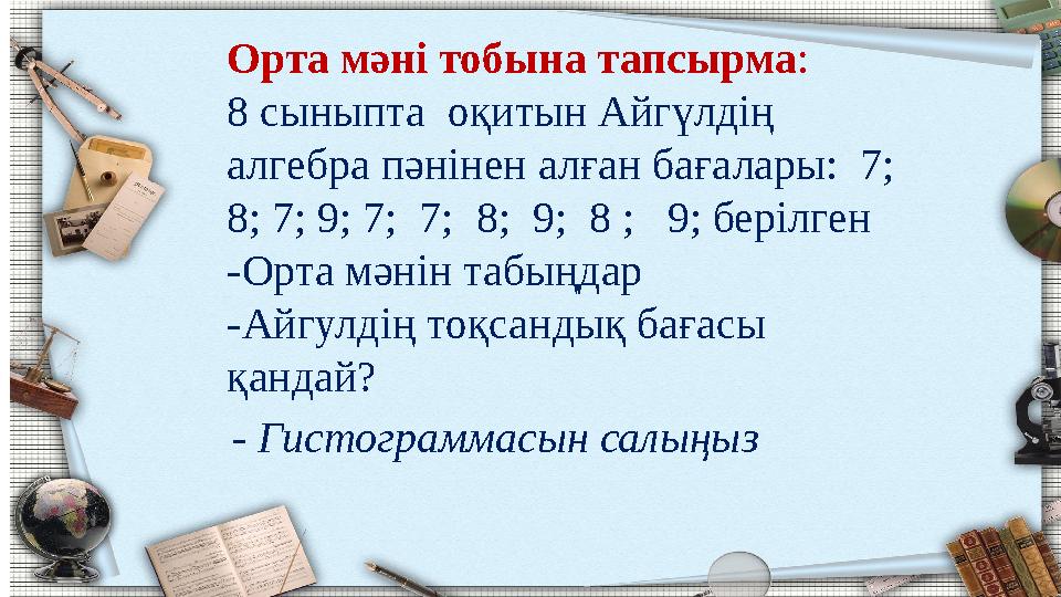 Орта мәні тобына тапсырма: 8 сыныпта оқитын Айгүлдің алгебра пәнінен алған бағалары: 7; 8; 7; 9; 7; 7; 8; 9; 8 ; 9; б