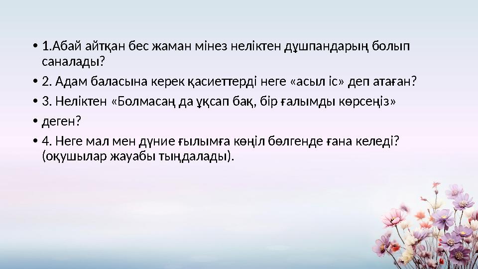 •1.Абай айтқан бес жаман мінез неліктен дұшпандарың болып саналады? •2. Адам баласына керек қасиеттерді неге «асыл іс» деп атағ