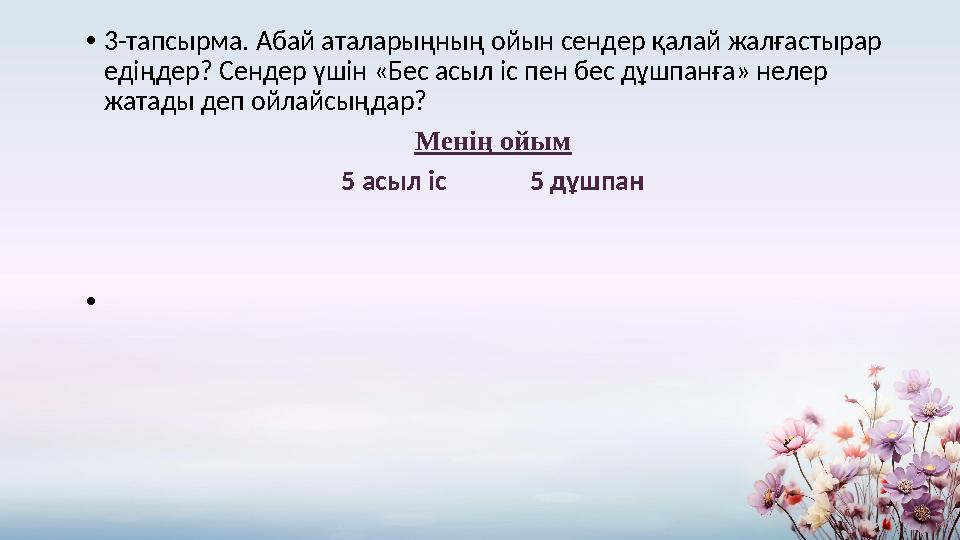 •3-тапсырма. Абай аталарыңның ойын сендер қалай жалғастырар едіңдер? Сендер үшін «Бес асыл іс пен бес дұшпанға» нелер жатады д