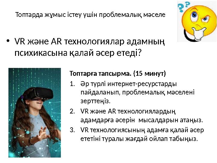 Топтарда жұмыс істеу үшін проблемалық мәселе •VR және AR технологиялар адамның психикасына қалай әсер етеді? Топтарға тапсырма.