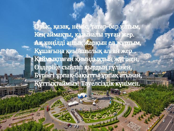 Орыс, қазақ, неміс, татар-бар ұлтым, Кең аймақты, қазыналы туған жер. Ақ көңілді ашық жарқын ел жұртым, Құшағыңа қиыншылық алған