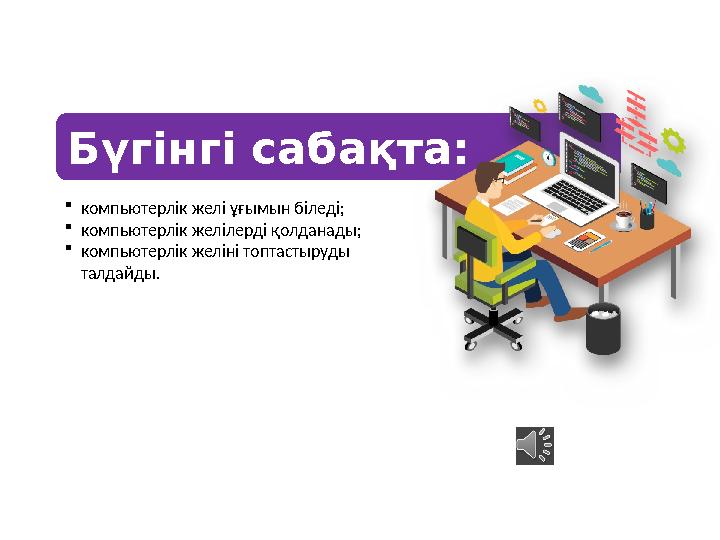 компьютерлік желі ұғымын біледі; компьютерлік желілерді қолданады; компьютерлік желіні топтастыруды талдайды. Бүгінгі сабақт