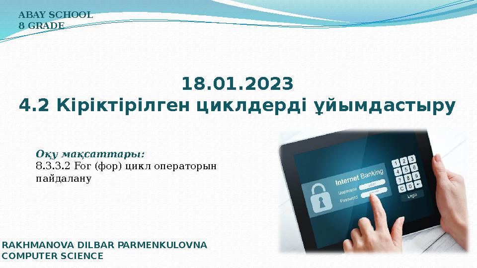 18.01.2023 4.2 Кіріктірілген циклдерді ұйымдастыру ABAY SCHOOL 8 GRADE RAKHMANOVA DILBAR PARMENKULOVNA COMPUTER SCIENCE Оқу мақ