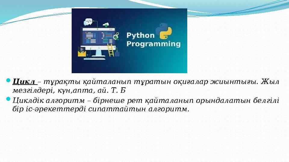 Цикл – тұрақты қайталанып тұратын оқиғалар жиынтығы. Жыл мезгілдері, күн,апта, ай. Т. Б Циклдік алгоритм – бірнеше рет қайта