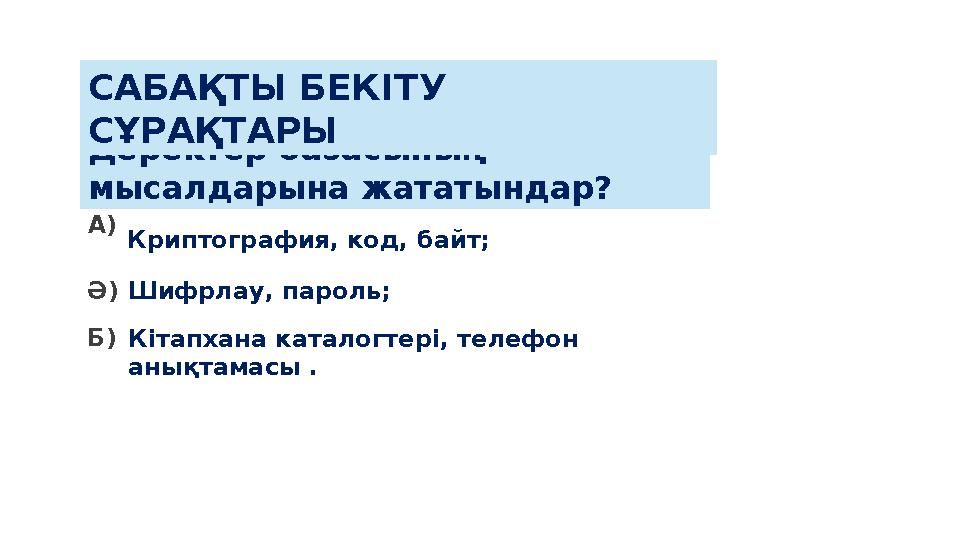 А) Ә) Б) Шифрлау, пароль; Криптография, код, байт; Кітапхана каталогтері, телефон анықтамасы . Деректер базасының мысалдары