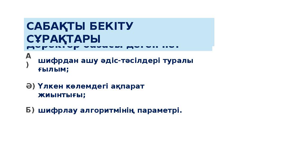 А ) Ә) Б) Үлкен көлемдегі ақпарат жиынтығы; шифрдан ашу әдіс- тәсілдері туралы ғылым; шифрлау алгоритмінің параметрі. Деректе