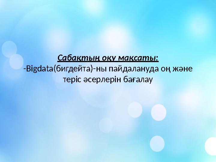 Сабақтың оқу мақсаты: -Bigdata(бигдейта)-ны пайдалануда оң және теріс әсерлерін бағалау